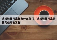 游戏软件开发都有什么部门（游戏软件开发需要完成哪些工作）